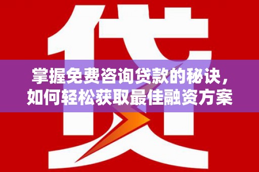 红安掌握免费咨询贷款的秘诀，如何轻松获取最佳融资方案