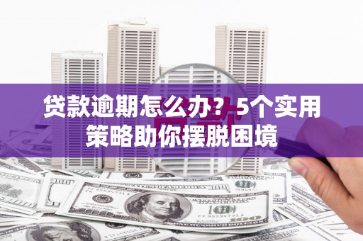 红安贷款逾期怎么办？5个实用策略助你摆脱困境