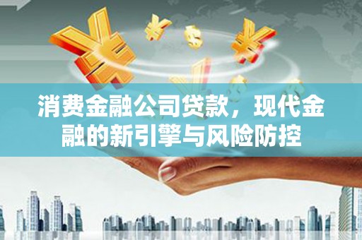 红安消费金融公司贷款，现代金融的新引擎与风险防控