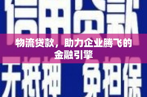 红安物流贷款，助力企业腾飞的金融引擎