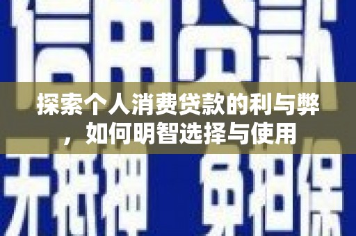 红安探索个人消费贷款的利与弊，如何明智选择与使用