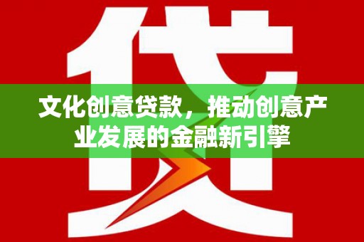 红安文化创意贷款，推动创意产业发展的金融新引擎