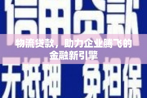 红安物流贷款，助力企业腾飞的金融新引擎