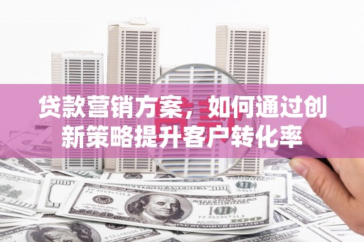 红安贷款营销方案，如何通过创新策略提升客户转化率