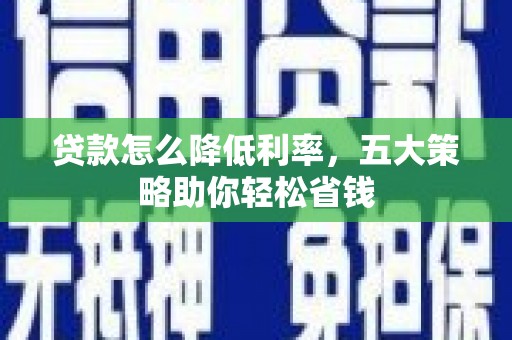 红安贷款怎么降低利率，五大策略助你轻松省钱