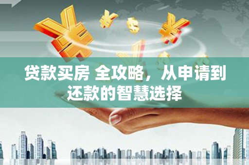 红安贷款买房 全攻略，从申请到还款的智慧选择