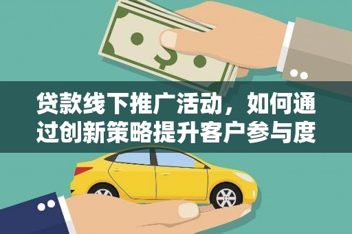 红安贷款线下推广活动，如何通过创新策略提升客户参与度