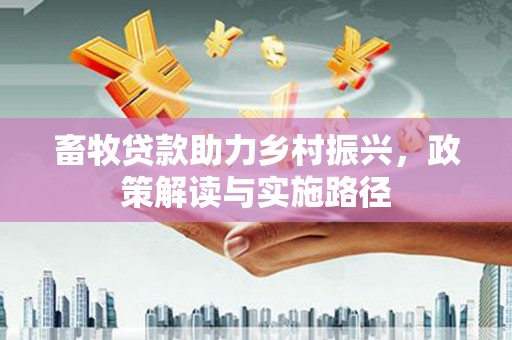 红安畜牧贷款助力乡村振兴，政策解读与实施路径