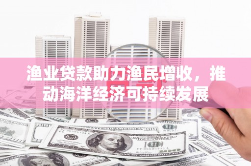 红安渔业贷款助力渔民增收，推动海洋经济可持续发展