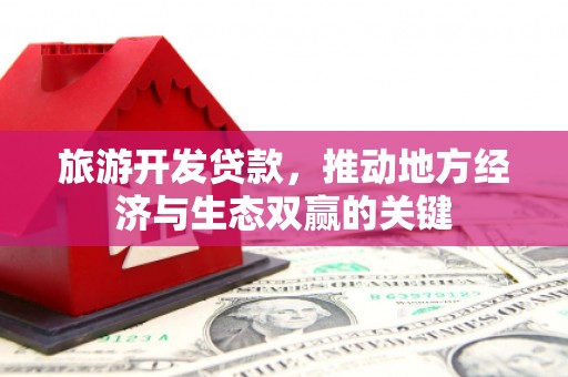 红安旅游开发贷款，推动地方经济与生态双赢的关键