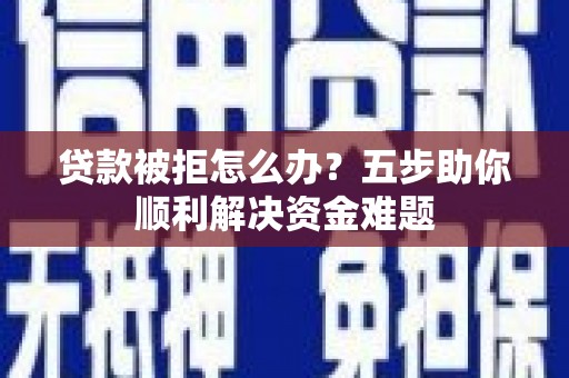 红安贷款被拒怎么办？五步助你顺利解决资金难题