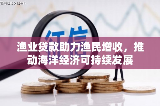 红安渔业贷款助力渔民增收，推动海洋经济可持续发展