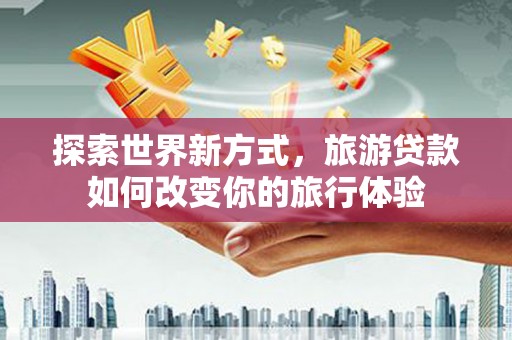 红安探索世界新方式，旅游贷款如何改变你的旅行体验