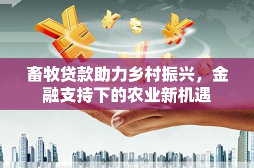 红安畜牧贷款助力乡村振兴，金融支持下的农业新机遇