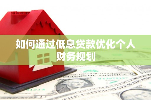 红安如何通过低息贷款优化个人财务规划