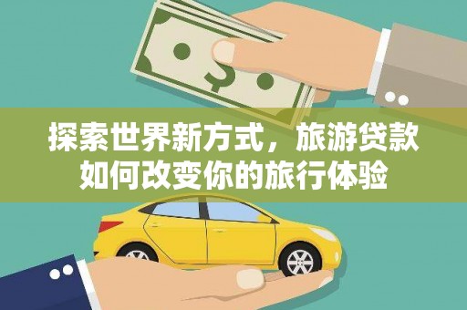 红安探索世界新方式，旅游贷款如何改变你的旅行体验