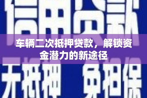 红安车辆二次抵押贷款，解锁资金潜力的新途径