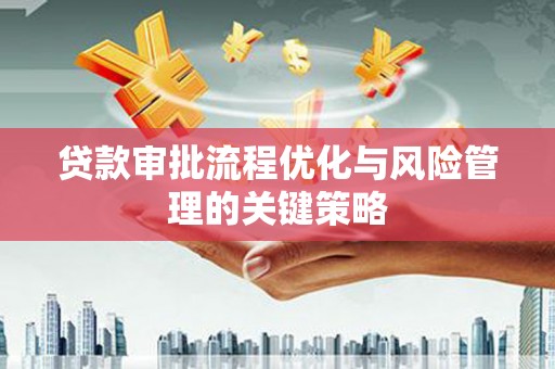 红安贷款审批流程优化与风险管理的关键策略