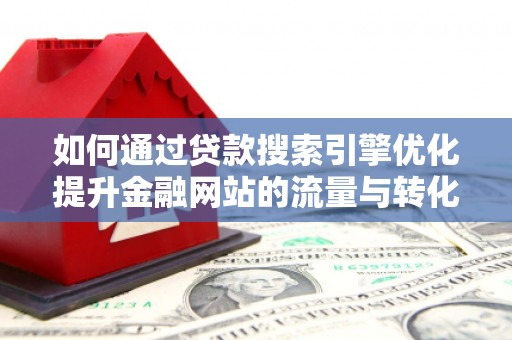 红安如何通过贷款搜索引擎优化提升金融网站的流量与转化率
