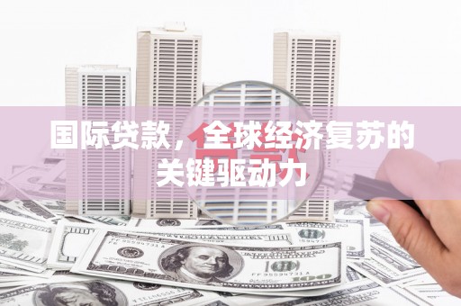 红安国际贷款，全球经济复苏的关键驱动力