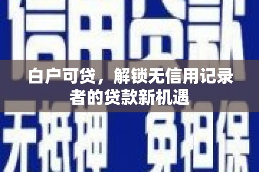 红安白户可贷，解锁无信用记录者的贷款新机遇