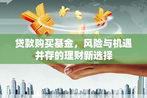 红安贷款购买基金，风险与机遇并存的理财新选择