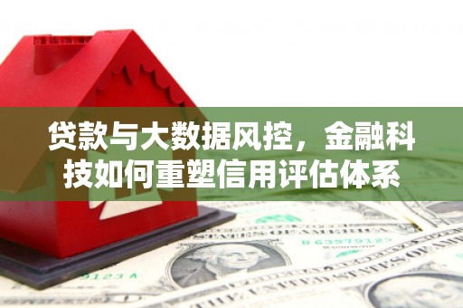 红安贷款与大数据风控，金融科技如何重塑信用评估体系