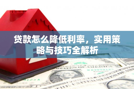 红安贷款怎么降低利率，实用策略与技巧全解析