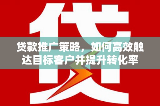 红安贷款推广策略，如何高效触达目标客户并提升转化率