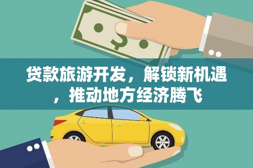 红安贷款旅游开发，解锁新机遇，推动地方经济腾飞