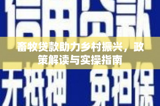 红安畜牧贷款助力乡村振兴，政策解读与实操指南