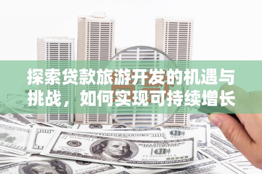红安探索贷款旅游开发的机遇与挑战，如何实现可持续增长
