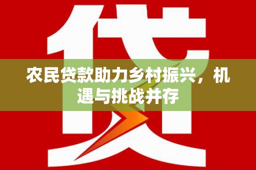 红安农民贷款助力乡村振兴，机遇与挑战并存
