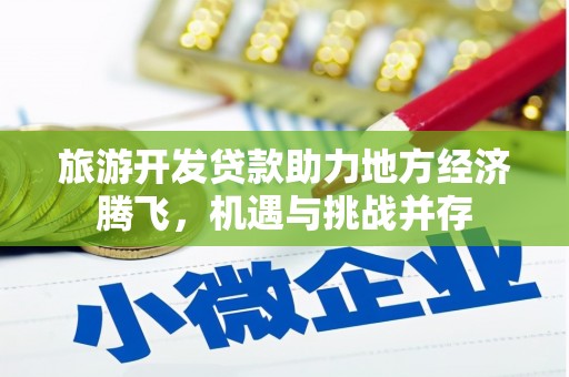 红安旅游开发贷款助力地方经济腾飞，机遇与挑战并存
