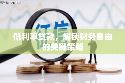 红安低利率贷款，解锁财务自由的关键策略