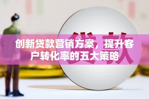红安创新贷款营销方案，提升客户转化率的五大策略