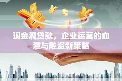 红安现金流贷款，企业运营的血液与融资新策略