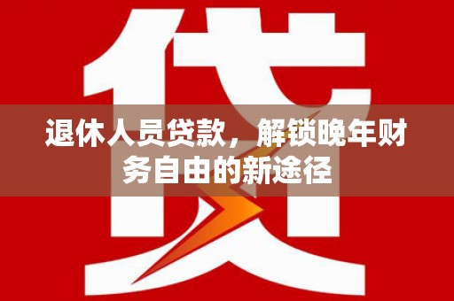 红安退休人员贷款，解锁晚年财务自由的新途径