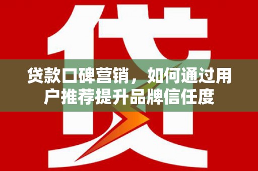红安贷款口碑营销，如何通过用户推荐提升品牌信任度