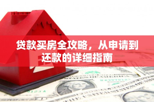 红安贷款买房全攻略，从申请到还款的详细指南