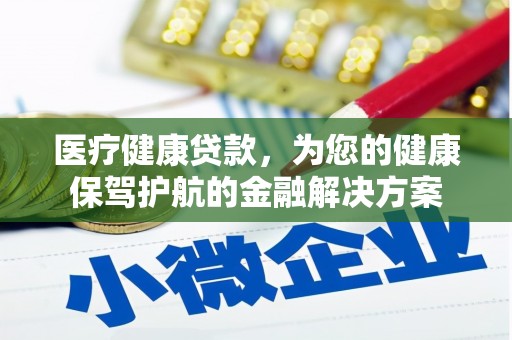 红安医疗健康贷款，为您的健康保驾护航的金融解决方案
