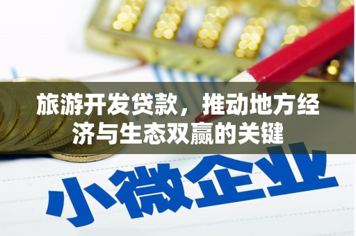 红安旅游开发贷款，推动地方经济与生态双赢的关键