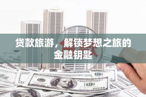 红安贷款旅游，解锁梦想之旅的金融钥匙