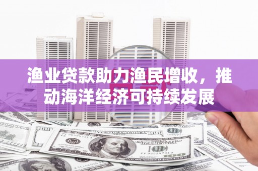 红安渔业贷款助力渔民增收，推动海洋经济可持续发展