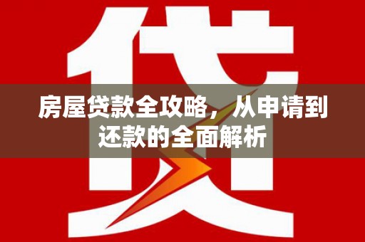 红安房屋贷款全攻略，从申请到还款的全面解析