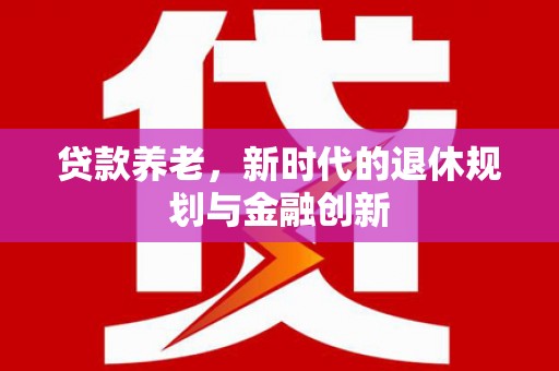 红安贷款养老，新时代的退休规划与金融创新