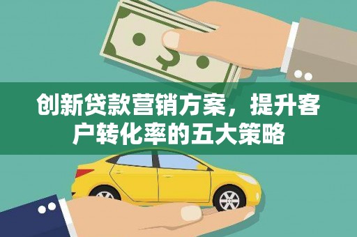 红安创新贷款营销方案，提升客户转化率的五大策略