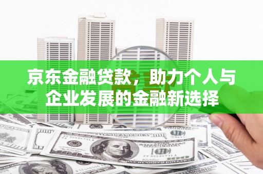 红安京东金融贷款，助力个人与企业发展的金融新选择