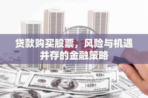 红安贷款购买股票，风险与机遇并存的金融策略