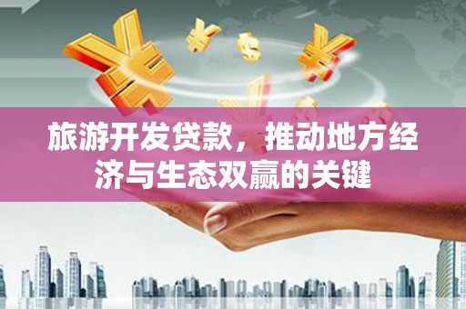 红安旅游开发贷款，推动地方经济与生态双赢的关键